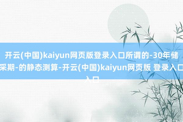 开云(中国)kaiyun网页版登录入口所谓的-30年储采期-的静态测算-开云(中国)kaiyun网页版 登录入口