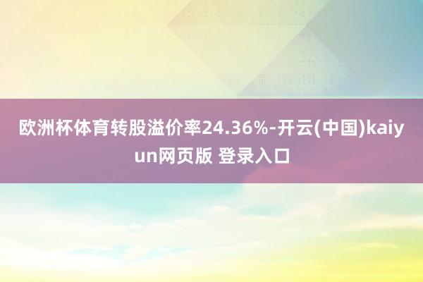 欧洲杯体育转股溢价率24.36%-开云(中国)kaiyun网页版 登录入口