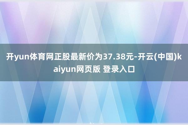 开yun体育网正股最新价为37.38元-开云(中国)kaiyun网页版 登录入口