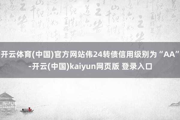 开云体育(中国)官方网站伟24转债信用级别为“AA”-开云(中国)kaiyun网页版 登录入口