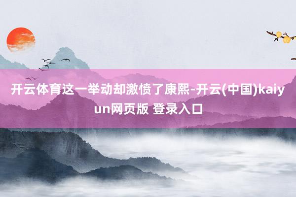 开云体育这一举动却激愤了康熙-开云(中国)kaiyun网页版 登录入口