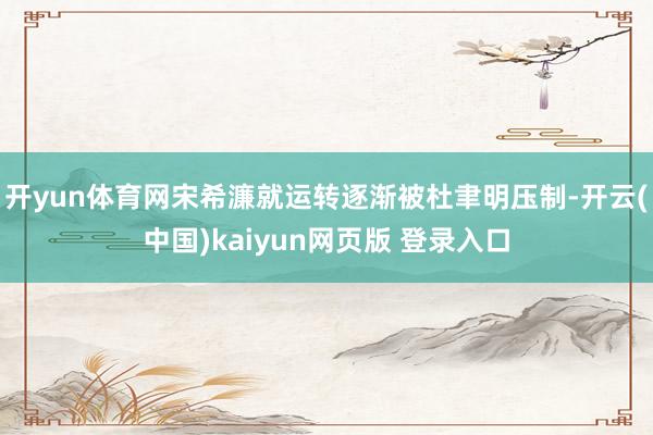 开yun体育网宋希濂就运转逐渐被杜聿明压制-开云(中国)kaiyun网页版 登录入口