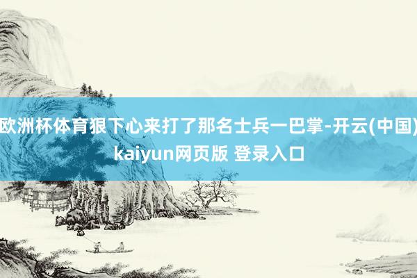欧洲杯体育狠下心来打了那名士兵一巴掌-开云(中国)kaiyun网页版 登录入口