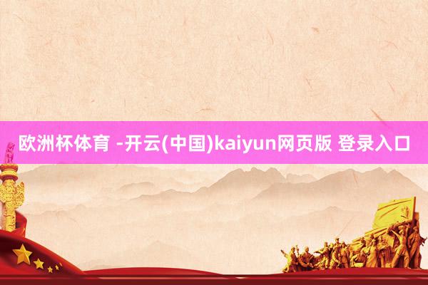欧洲杯体育 -开云(中国)kaiyun网页版 登录入口