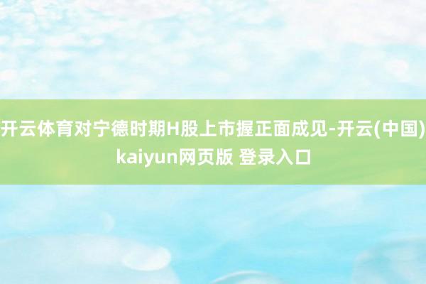 开云体育对宁德时期H股上市握正面成见-开云(中国)kaiyun网页版 登录入口