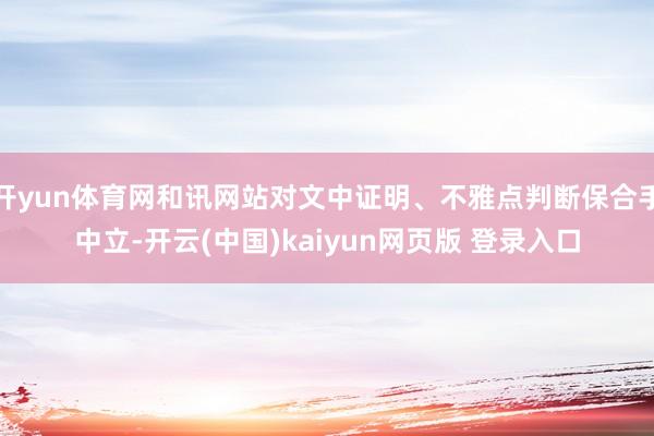 开yun体育网和讯网站对文中证明、不雅点判断保合手中立-开云(中国)kaiyun网页版 登录入口