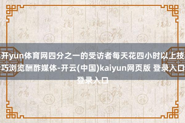 开yun体育网四分之一的受访者每天花四小时以上技巧浏览酬酢媒体-开云(中国)kaiyun网页版 登录入口