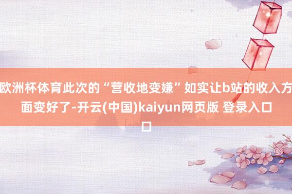 欧洲杯体育此次的“营收地变嫌”如实让b站的收入方面变好了-开云(中国)kaiyun网页版 登录入口