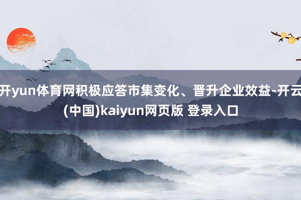 开yun体育网积极应答市集变化、晋升企业效益-开云(中国)kaiyun网页版 登录入口