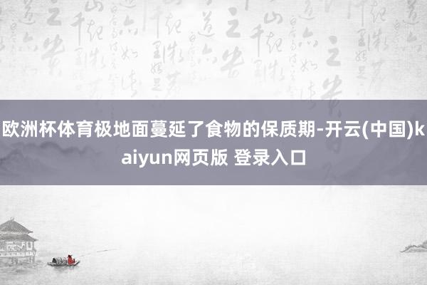 欧洲杯体育极地面蔓延了食物的保质期-开云(中国)kaiyun网页版 登录入口