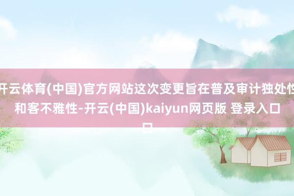 开云体育(中国)官方网站这次变更旨在普及审计独处性和客不雅性-开云(中国)kaiyun网页版 登录入口