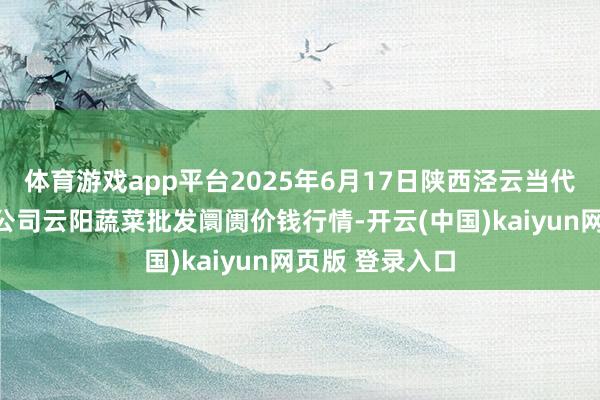 体育游戏app平台2025年6月17日陕西泾云当代农业股份有限公司云阳蔬菜批发阛阓价钱行情-开云(中国)kaiyun网页版 登录入口