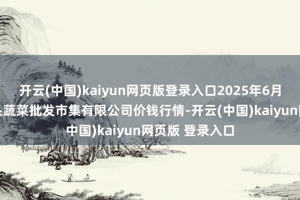 开云(中国)kaiyun网页版登录入口2025年6月17日青岛东庄头蔬菜批发市集有限公司价钱行情-开云(中国)kaiyun网页版 登录入口
