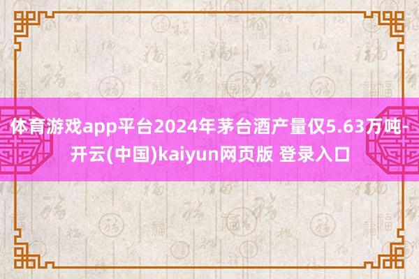 体育游戏app平台2024年茅台酒产量仅5.63万吨-开云(中国)kaiyun网页版 登录入口