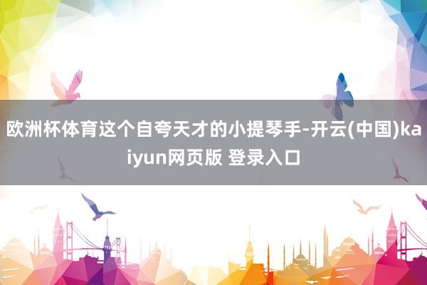欧洲杯体育这个自夸天才的小提琴手-开云(中国)kaiyun网页版 登录入口