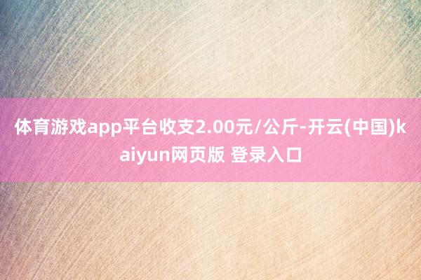 体育游戏app平台收支2.00元/公斤-开云(中国)kaiyun网页版 登录入口