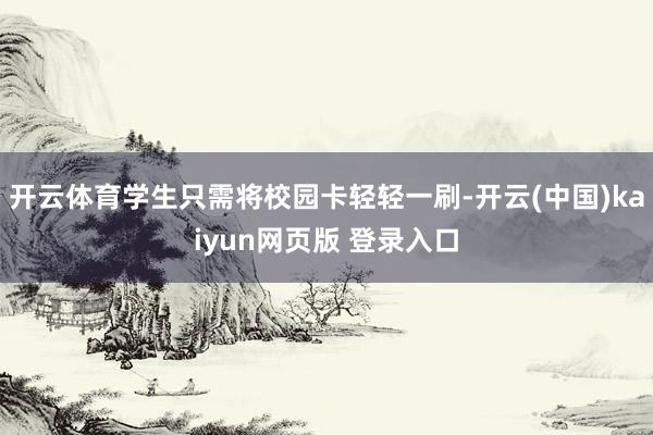 开云体育学生只需将校园卡轻轻一刷-开云(中国)kaiyun网页版 登录入口