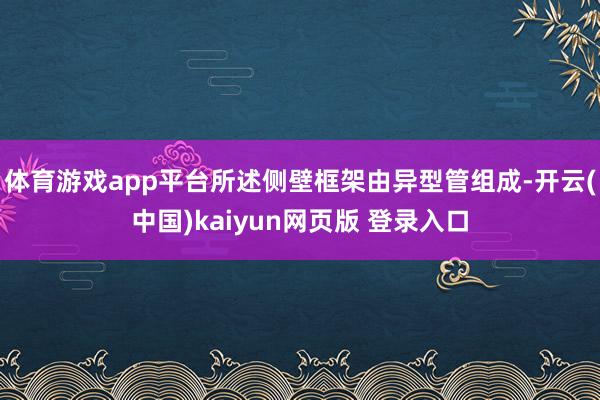 体育游戏app平台所述侧壁框架由异型管组成-开云(中国)kaiyun网页版 登录入口