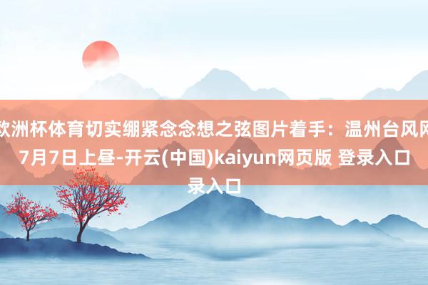 欧洲杯体育切实绷紧念念想之弦图片着手：温州台风网7月7日上昼-开云(中国)kaiyun网页版 登录入口
