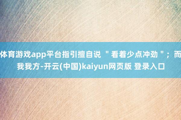 体育游戏app平台指引擅自说 ＂看着少点冲劲＂；而我我方-开云(中国)kaiyun网页版 登录入口