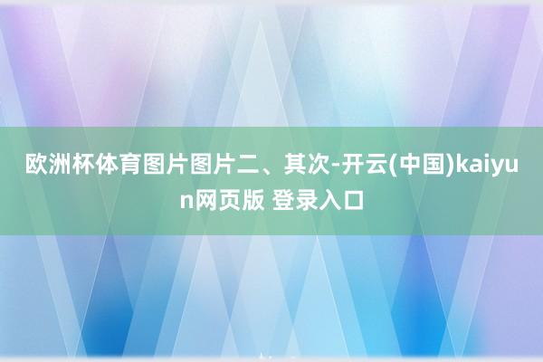 欧洲杯体育图片图片二、其次-开云(中国)kaiyun网页版 登录入口