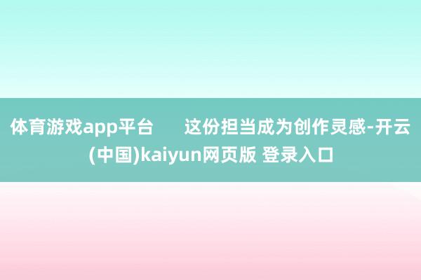 体育游戏app平台      这份担当成为创作灵感-开云(中国)kaiyun网页版 登录入口