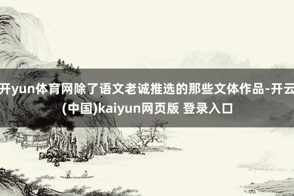 开yun体育网除了语文老诚推选的那些文体作品-开云(中国)kaiyun网页版 登录入口