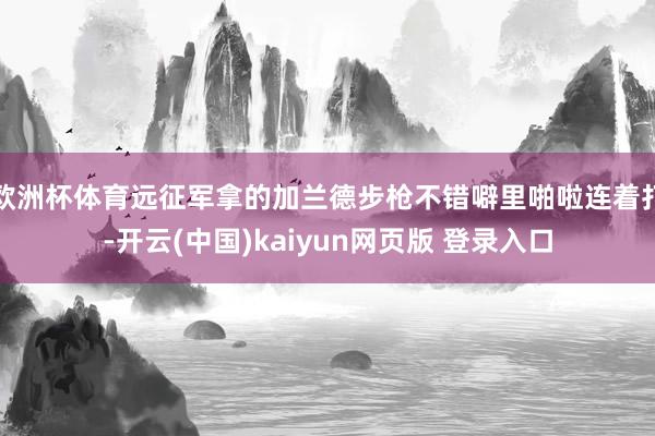 欧洲杯体育远征军拿的加兰德步枪不错噼里啪啦连着打-开云(中国)kaiyun网页版 登录入口