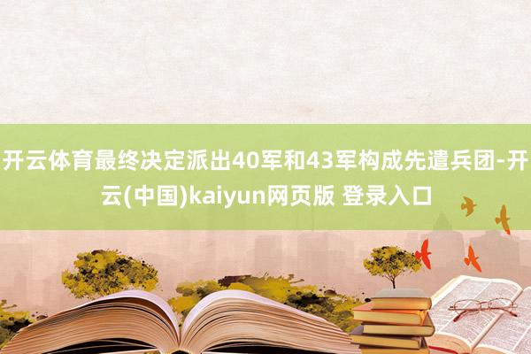 开云体育最终决定派出40军和43军构成先遣兵团-开云(中国)kaiyun网页版 登录入口