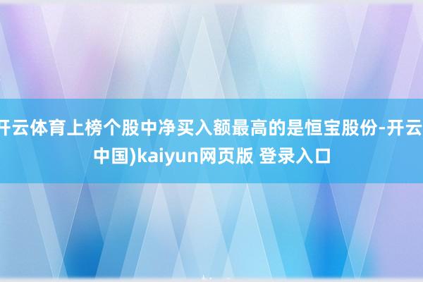 开云体育上榜个股中净买入额最高的是恒宝股份-开云(中国)kaiyun网页版 登录入口