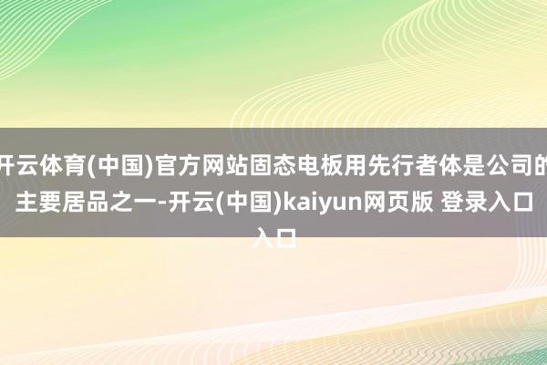 开云体育(中国)官方网站固态电板用先行者体是公司的主要居品之一-开云(中国)kaiyun网页版 登录入口