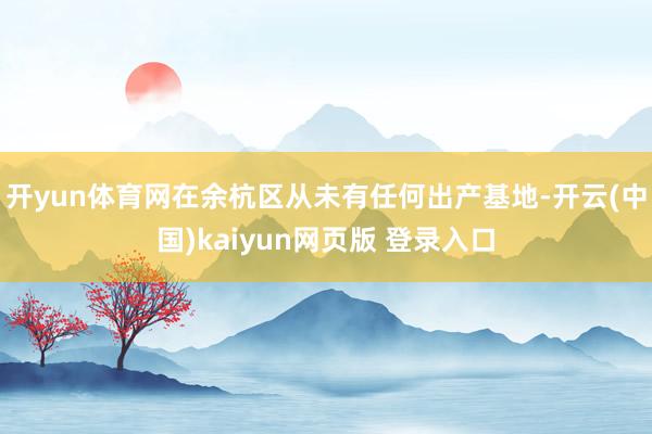 开yun体育网在余杭区从未有任何出产基地-开云(中国)kaiyun网页版 登录入口