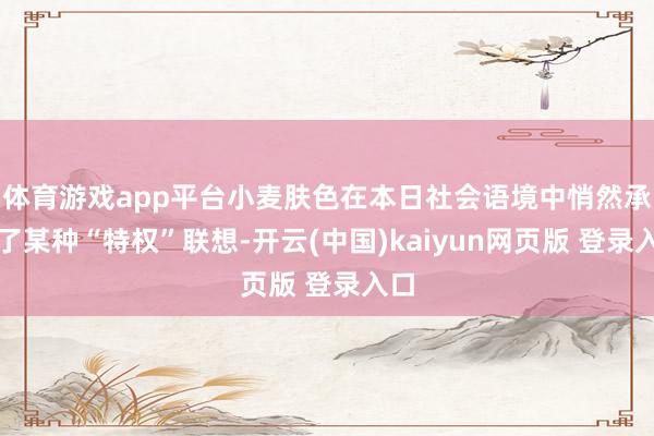 体育游戏app平台小麦肤色在本日社会语境中悄然承载了某种“特权”联想-开云(中国)kaiyun网页版 登录入口