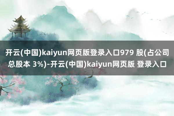 开云(中国)kaiyun网页版登录入口979 股(占公司总股本 3%)-开云(中国)kaiyun网页版 登录入口