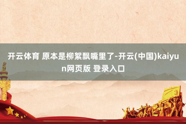 开云体育 原本是柳絮飘嘴里了-开云(中国)kaiyun网页版 登录入口