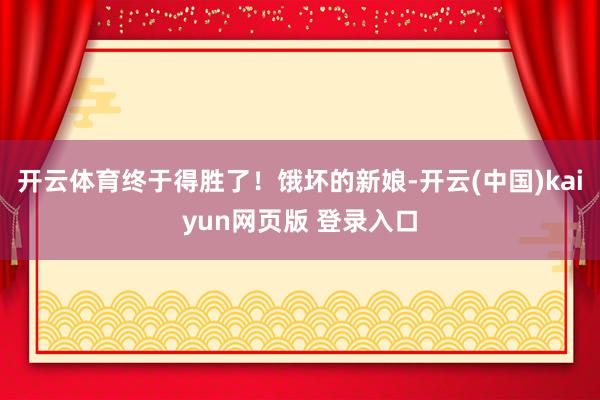 开云体育终于得胜了！饿坏的新娘-开云(中国)kaiyun网页版 登录入口