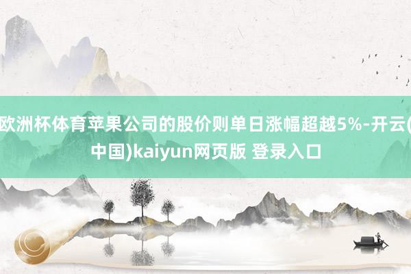 欧洲杯体育苹果公司的股价则单日涨幅超越5%-开云(中国)kaiyun网页版 登录入口