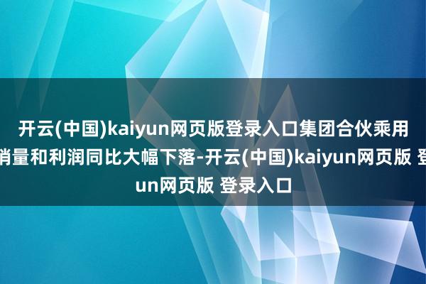 开云(中国)kaiyun网页版登录入口集团合伙乘用车业务销量和利润同比大幅下落-开云(中国)kaiyun网页版 登录入口