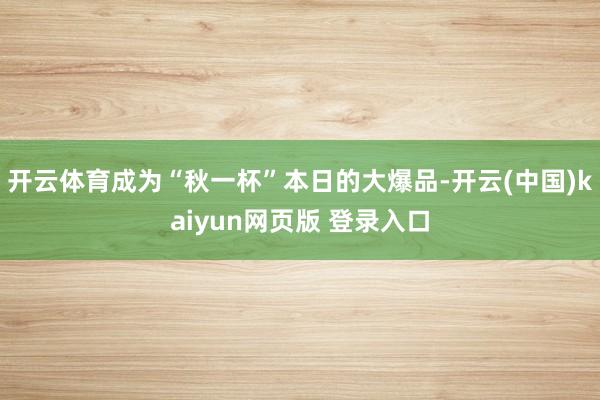 开云体育成为“秋一杯”本日的大爆品-开云(中国)kaiyun网页版 登录入口