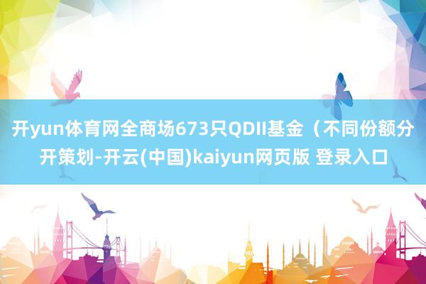 开yun体育网全商场673只QDII基金（不同份额分开策划-开云(中国)kaiyun网页版 登录入口
