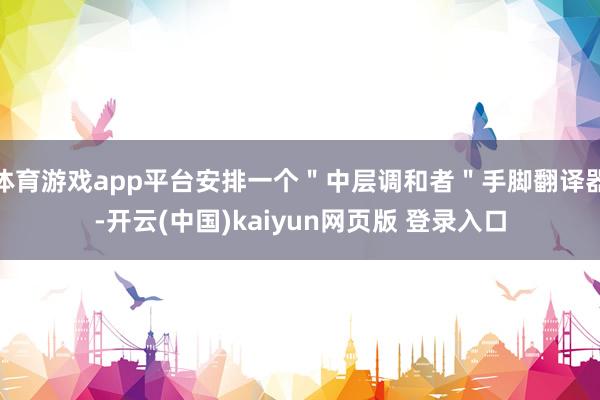 体育游戏app平台安排一个＂中层调和者＂手脚翻译器-开云(中国)kaiyun网页版 登录入口