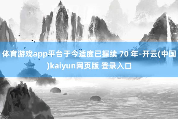 体育游戏app平台于今适度已握续 70 年-开云(中国)kaiyun网页版 登录入口