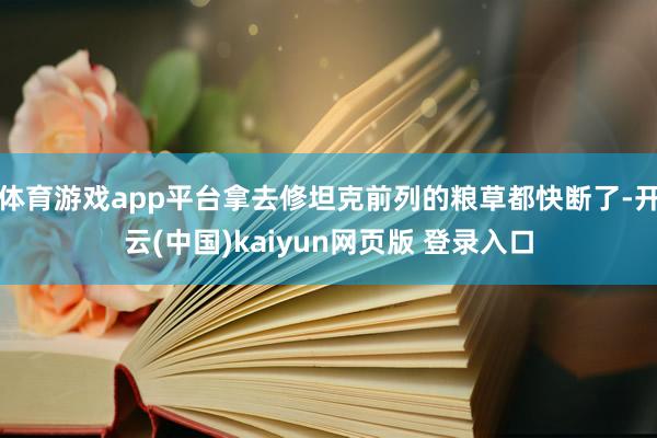 体育游戏app平台拿去修坦克前列的粮草都快断了-开云(中国)kaiyun网页版 登录入口
