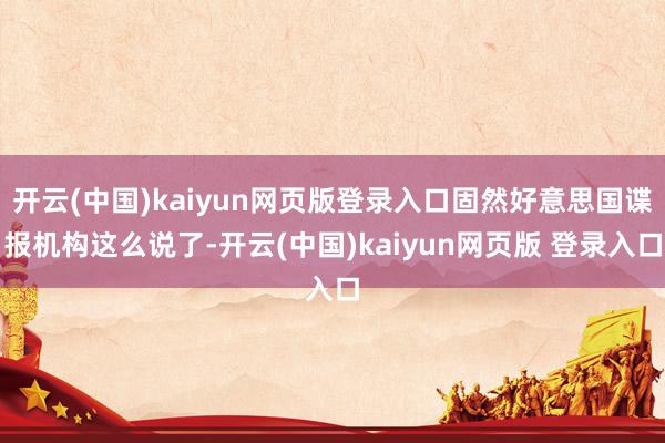 开云(中国)kaiyun网页版登录入口固然好意思国谍报机构这么说了-开云(中国)kaiyun网页版 登录入口