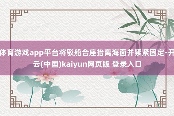 体育游戏app平台将驳船合座抬离海面并紧紧固定-开云(中国)kaiyun网页版 登录入口