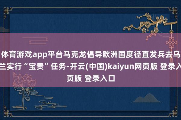 体育游戏app平台马克龙倡导欧洲国度径直发兵去乌克兰实行“宝贵”任务-开云(中国)kaiyun网页版 登录入口
