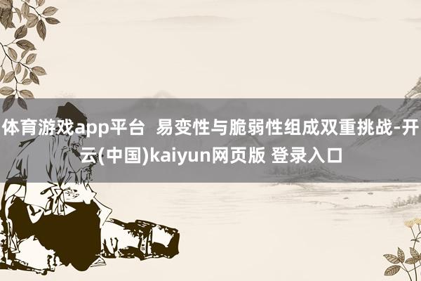 体育游戏app平台  易变性与脆弱性组成双重挑战-开云(中国)kaiyun网页版 登录入口