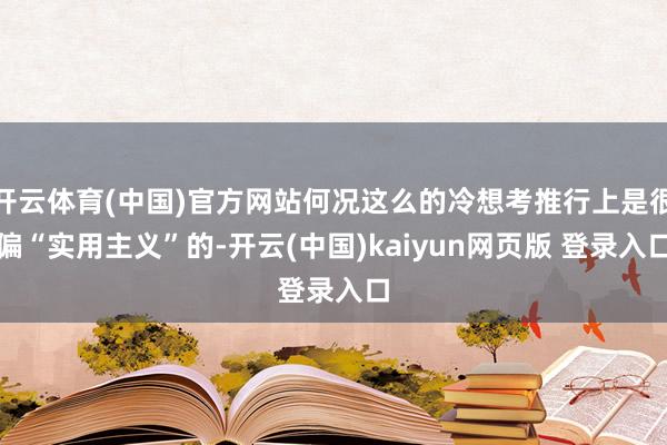 开云体育(中国)官方网站何况这么的冷想考推行上是很偏“实用主义”的-开云(中国)kaiyun网页版 登录入口