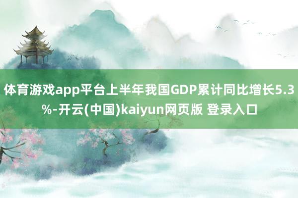 体育游戏app平台上半年我国GDP累计同比增长5.3%-开云(中国)kaiyun网页版 登录入口
