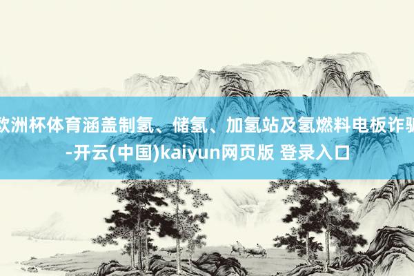 欧洲杯体育涵盖制氢、储氢、加氢站及氢燃料电板诈骗-开云(中国)kaiyun网页版 登录入口